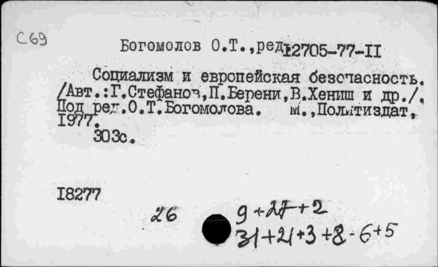 ﻿Богомолов О.Т.,ред52705-77-П
Социализм и европейская безопасность. /Авт.:Г.Стефанов,П.Берени,В.Хениш и др./. ^^Ре-«О»Т. Богомолова. м. »Политиздат»
303с.
18277

